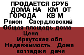 ПРОДАЕТСЯ СРУБ  ДОМА НА 8 КМ. ОТ ГОРОДА 140 КВ.М.  › Район ­ Свердловский › Общая площадь дома ­ 140 › Цена ­ 1 700 000 - Иркутская обл. Недвижимость » Дома, коттеджи, дачи продажа   . Иркутская обл.